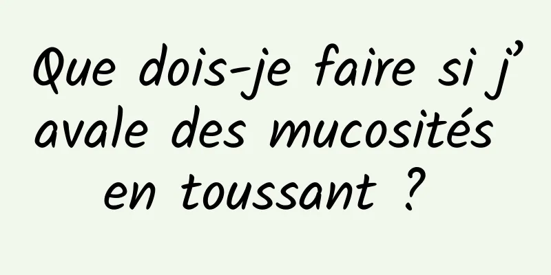 Que dois-je faire si j’avale des mucosités en toussant ? 