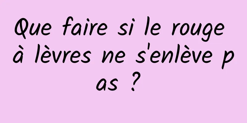 Que faire si le rouge à lèvres ne s'enlève pas ? 