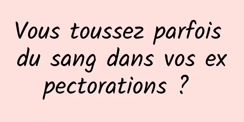 Vous toussez parfois du sang dans vos expectorations ? 