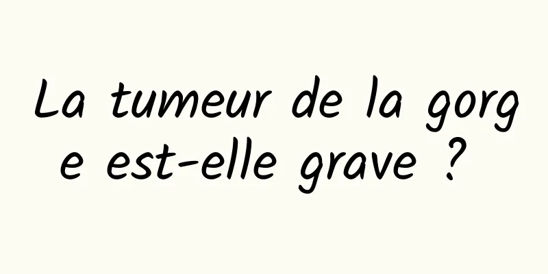 La tumeur de la gorge est-elle grave ? 