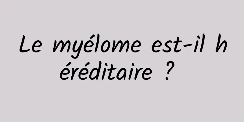 Le myélome est-il héréditaire ? 