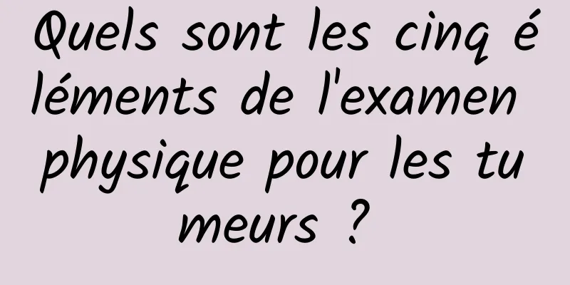 Quels sont les cinq éléments de l'examen physique pour les tumeurs ? 