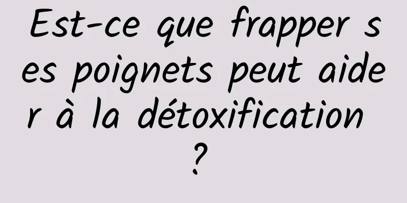 Est-ce que frapper ses poignets peut aider à la détoxification ? 