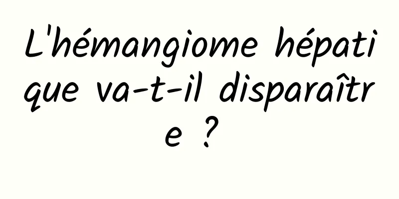 L'hémangiome hépatique va-t-il disparaître ? 