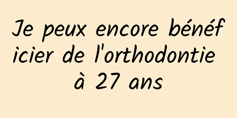 Je peux encore bénéficier de l'orthodontie à 27 ans