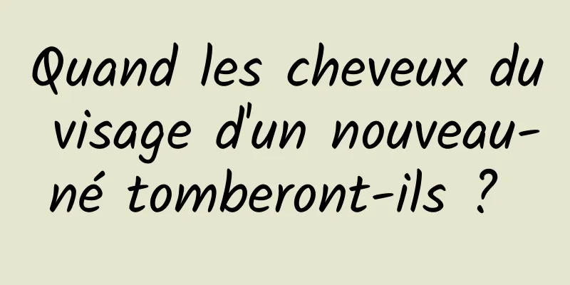 Quand les cheveux du visage d'un nouveau-né tomberont-ils ? 