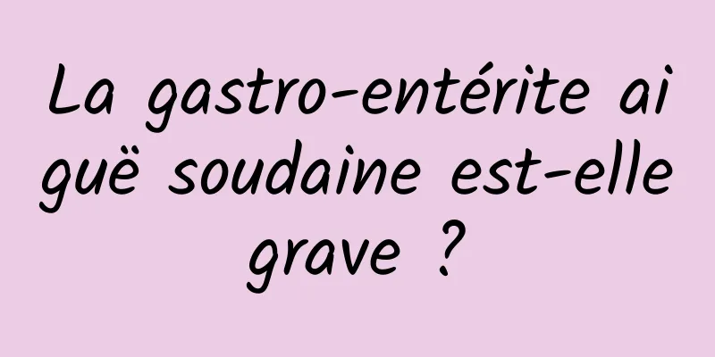 La gastro-entérite aiguë soudaine est-elle grave ? 