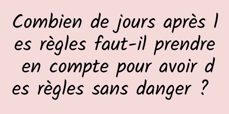 Combien de jours après les règles faut-il prendre en compte pour avoir des règles sans danger ? 