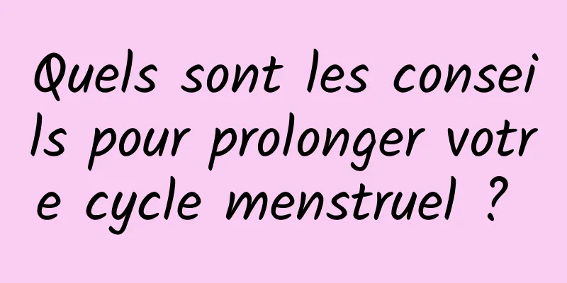 Quels sont les conseils pour prolonger votre cycle menstruel ? 