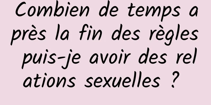 Combien de temps après la fin des règles puis-je avoir des relations sexuelles ? 