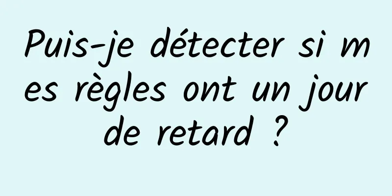 Puis-je détecter si mes règles ont un jour de retard ? 