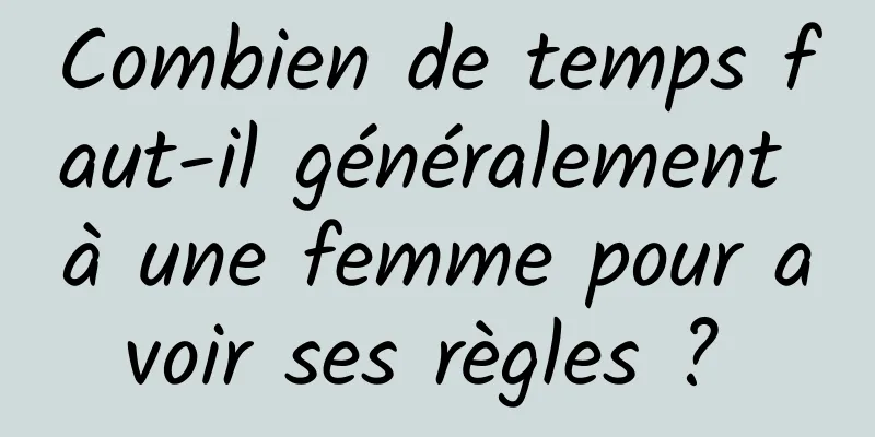 Combien de temps faut-il généralement à une femme pour avoir ses règles ? 