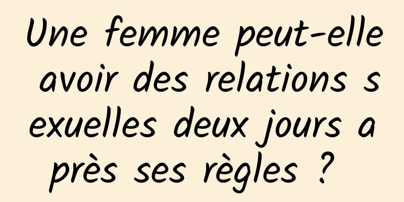 Une femme peut-elle avoir des relations sexuelles deux jours après ses règles ? 