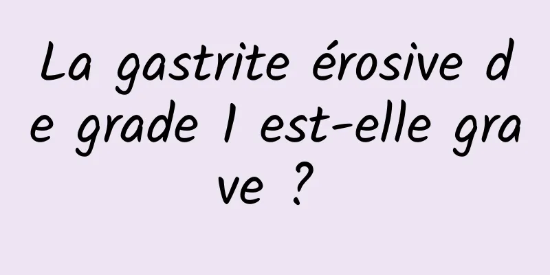 La gastrite érosive de grade 1 est-elle grave ? 