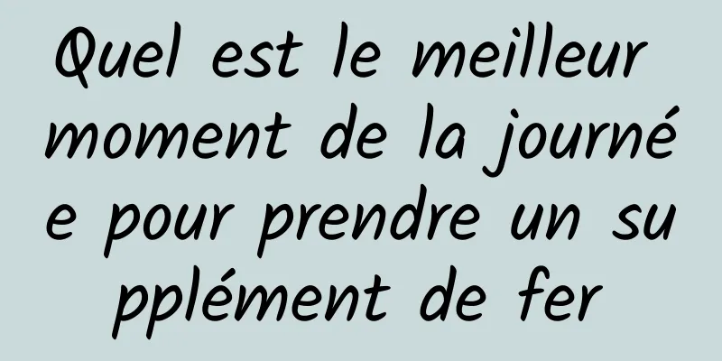 Quel est le meilleur moment de la journée pour prendre un supplément de fer