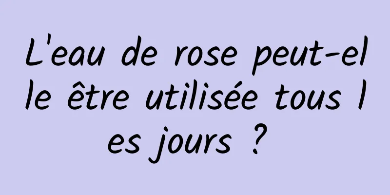 L'eau de rose peut-elle être utilisée tous les jours ? 