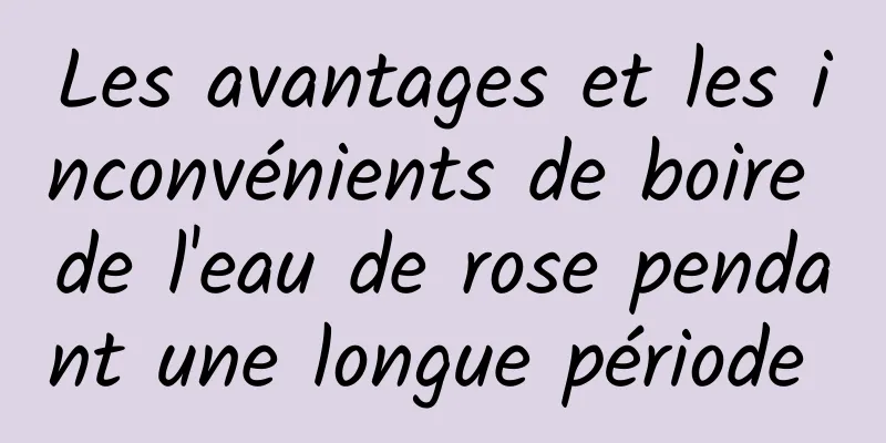 Les avantages et les inconvénients de boire de l'eau de rose pendant une longue période 