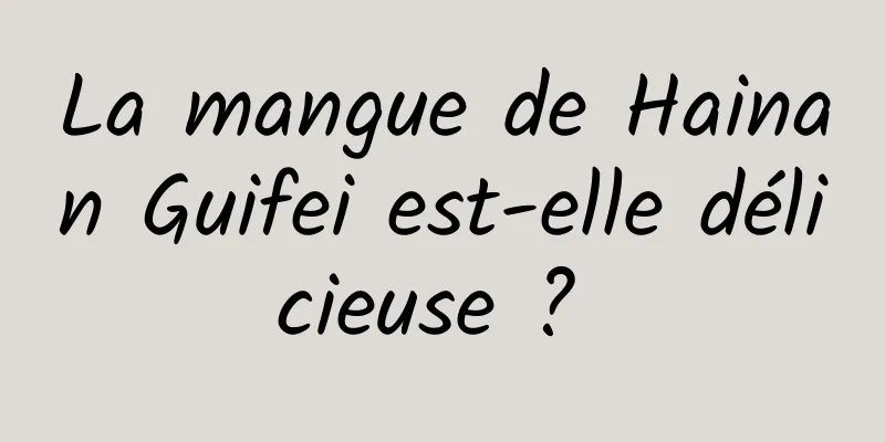 La mangue de Hainan Guifei est-elle délicieuse ? 