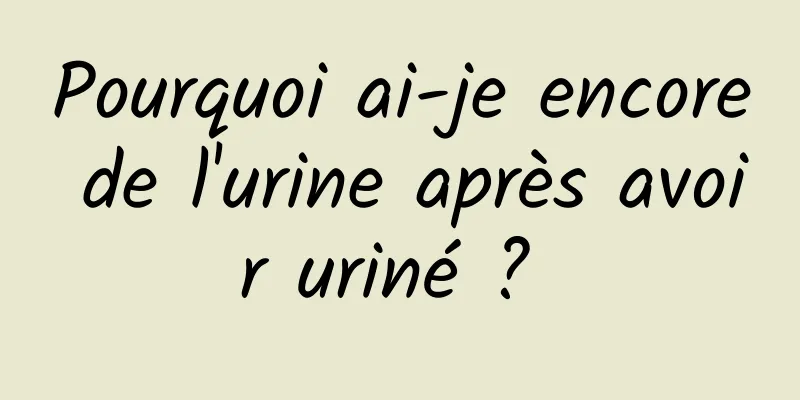 Pourquoi ai-je encore de l'urine après avoir uriné ? 