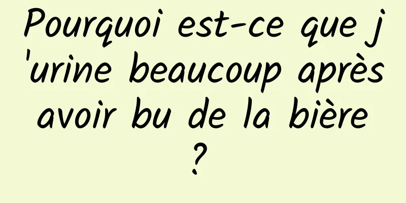 Pourquoi est-ce que j'urine beaucoup après avoir bu de la bière ? 