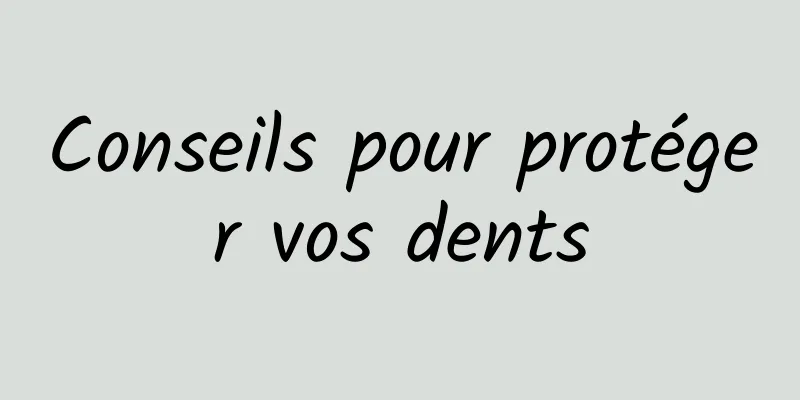 Conseils pour protéger vos dents