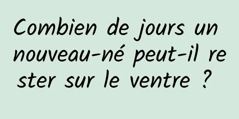 Combien de jours un nouveau-né peut-il rester sur le ventre ? 