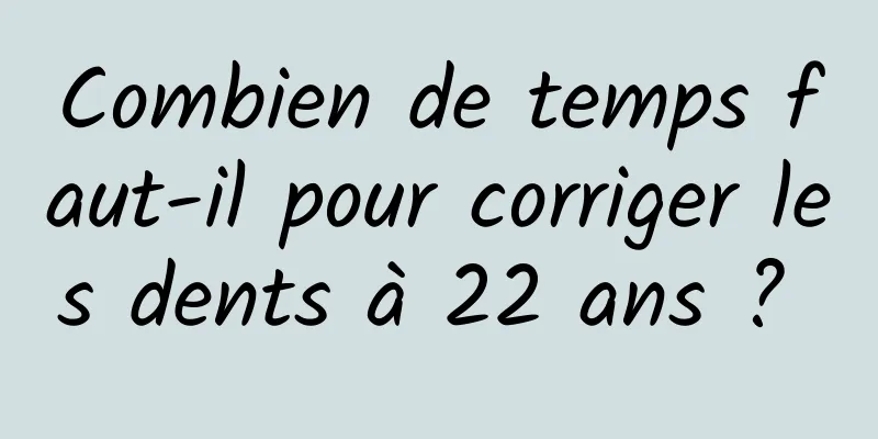 Combien de temps faut-il pour corriger les dents à 22 ans ? 