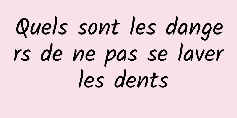 Quels sont les dangers de ne pas se laver les dents