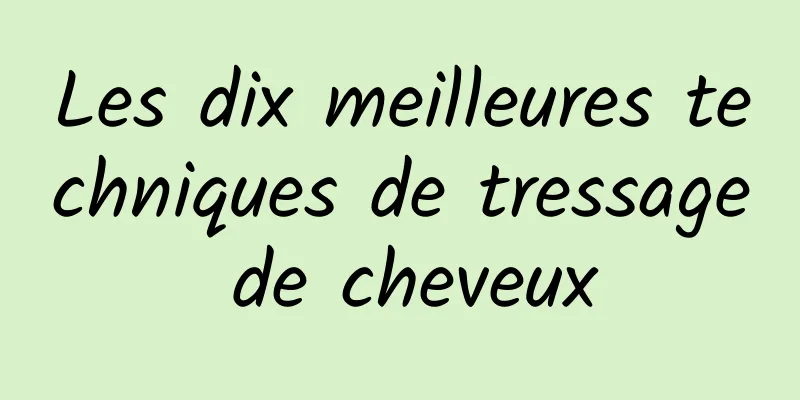 Les dix meilleures techniques de tressage de cheveux