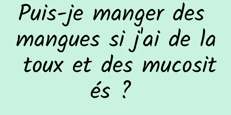 Puis-je manger des mangues si j'ai de la toux et des mucosités ? 