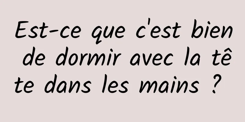 Est-ce que c'est bien de dormir avec la tête dans les mains ? 