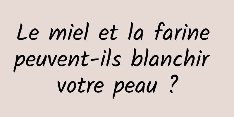 Le miel et la farine peuvent-ils blanchir votre peau ?