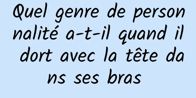 Quel genre de personnalité a-t-il quand il dort avec la tête dans ses bras 