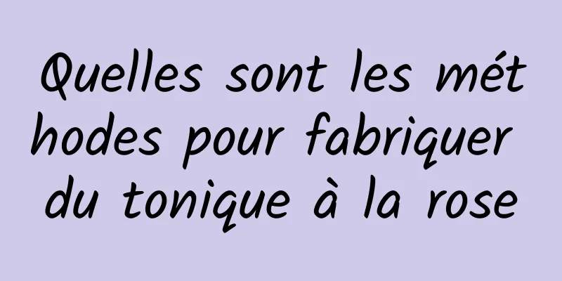 Quelles sont les méthodes pour fabriquer du tonique à la rose