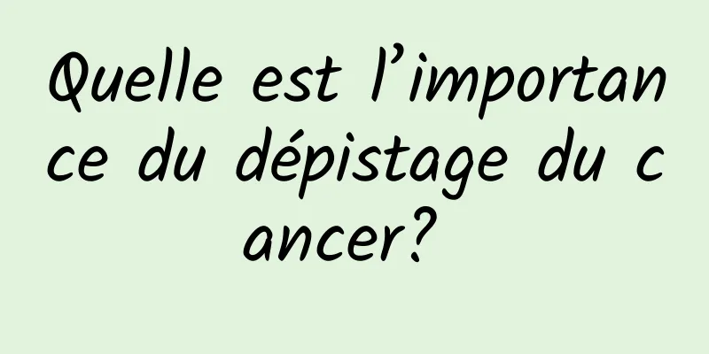 Quelle est l’importance du dépistage du cancer? 