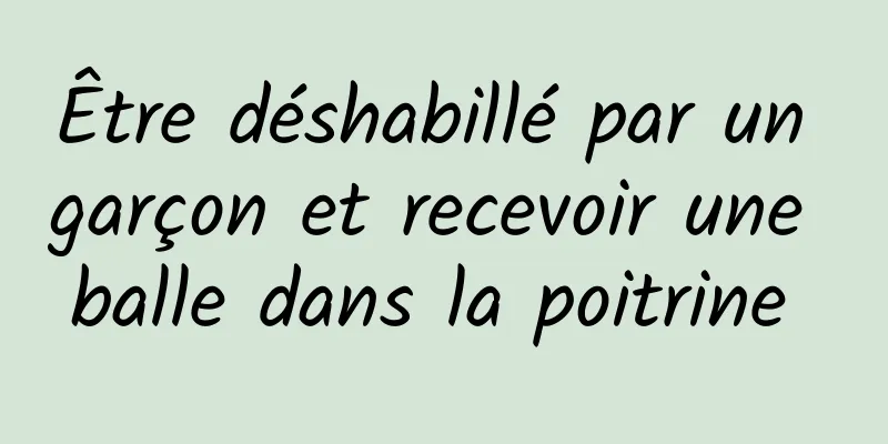 Être déshabillé par un garçon et recevoir une balle dans la poitrine 