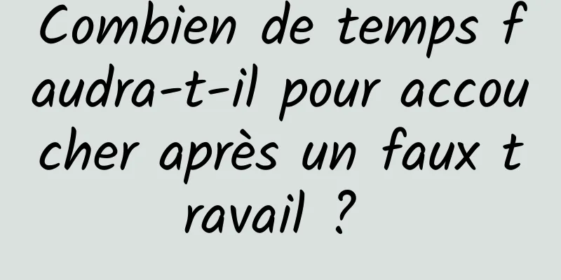 Combien de temps faudra-t-il pour accoucher après un faux travail ? 