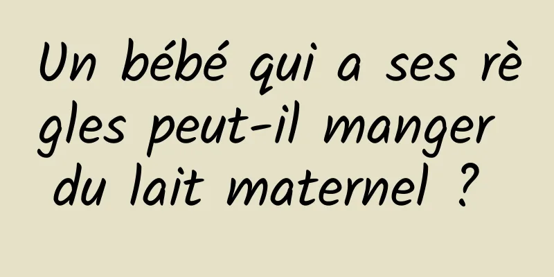 Un bébé qui a ses règles peut-il manger du lait maternel ? 