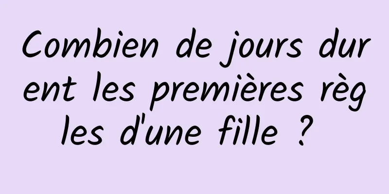 Combien de jours durent les premières règles d'une fille ? 