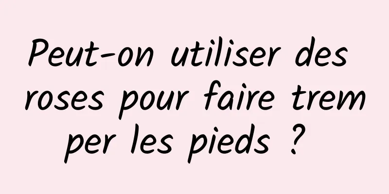 Peut-on utiliser des roses pour faire tremper les pieds ? 