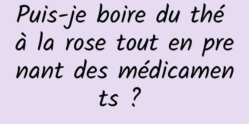 Puis-je boire du thé à la rose tout en prenant des médicaments ? 