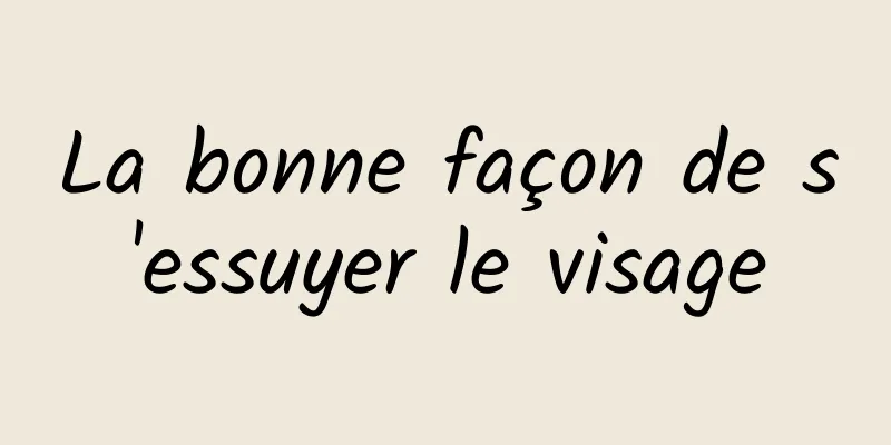 La bonne façon de s'essuyer le visage