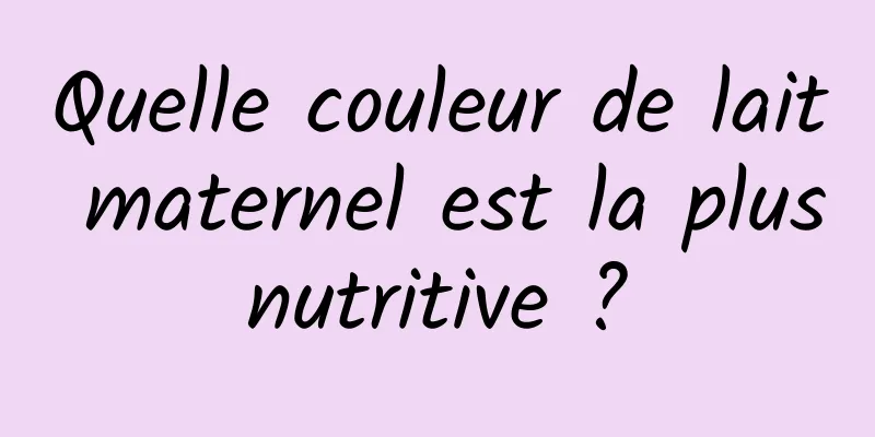 Quelle couleur de lait maternel est la plus nutritive ? 