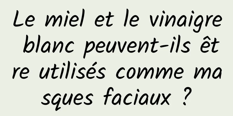 Le miel et le vinaigre blanc peuvent-ils être utilisés comme masques faciaux ?