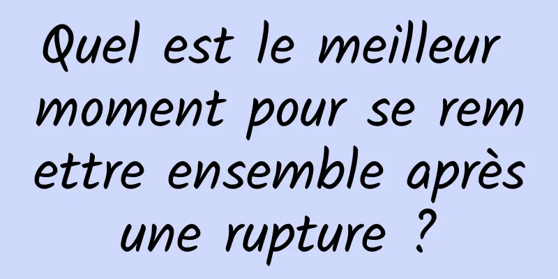 Quel est le meilleur moment pour se remettre ensemble après une rupture ? 