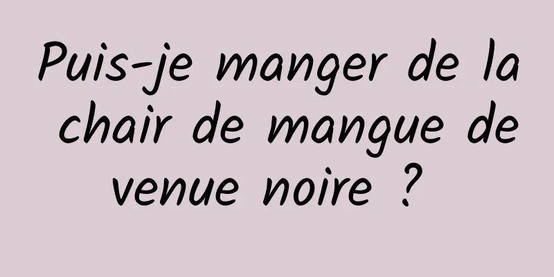 Puis-je manger de la chair de mangue devenue noire ? 