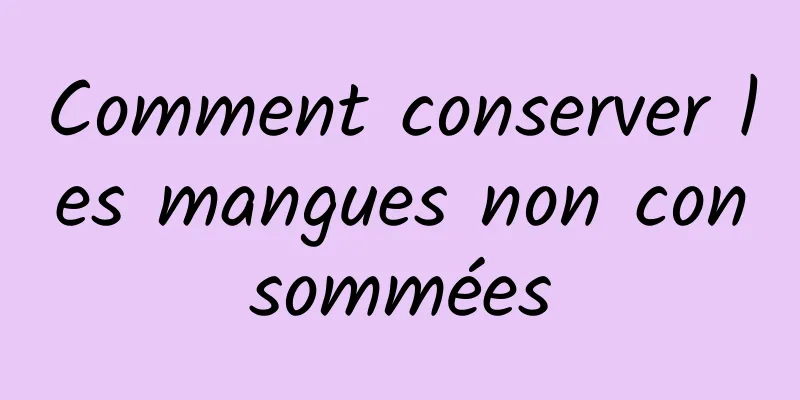 Comment conserver les mangues non consommées