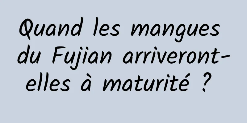 Quand les mangues du Fujian arriveront-elles à maturité ? 