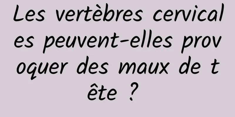 Les vertèbres cervicales peuvent-elles provoquer des maux de tête ? 