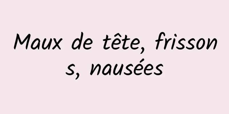 Maux de tête, frissons, nausées